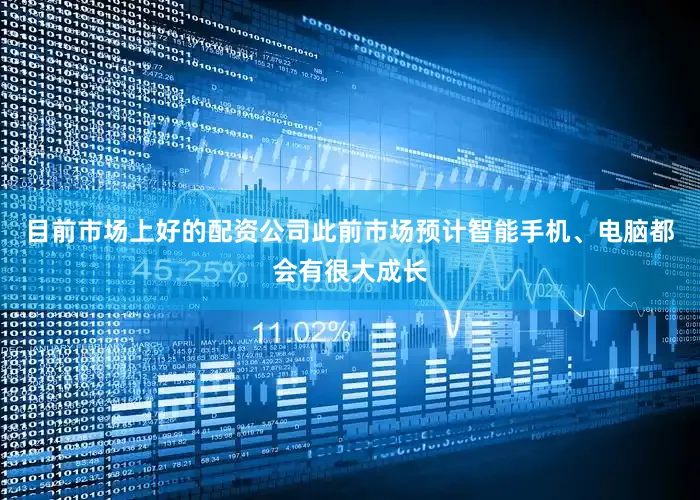 目前市场上好的配资公司此前市场预计智能手机、电脑都会有很大成长