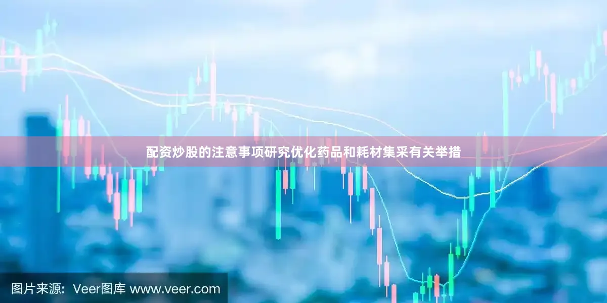 配资炒股的注意事项研究优化药品和耗材集采有关举措