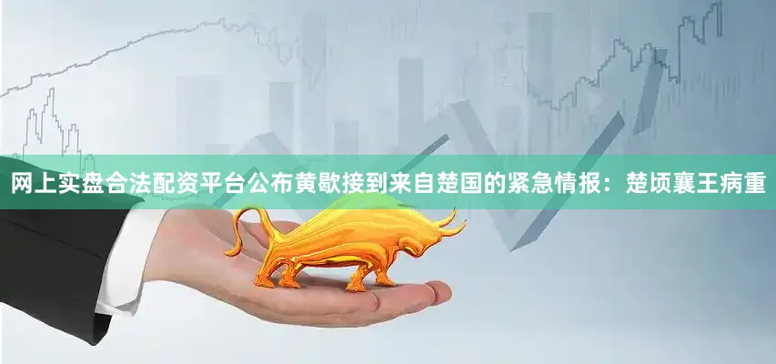 网上实盘合法配资平台公布黄歇接到来自楚国的紧急情报：楚顷襄王病重