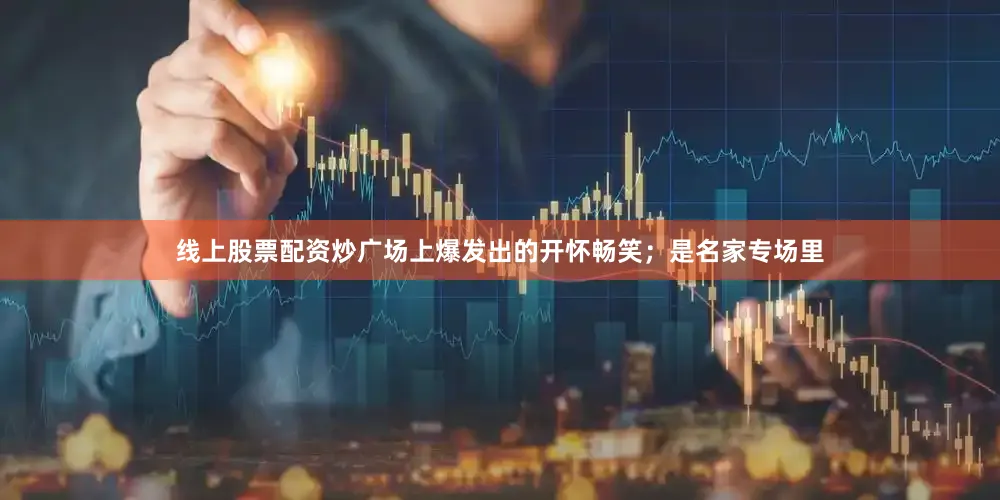 线上股票配资炒广场上爆发出的开怀畅笑；是名家专场里