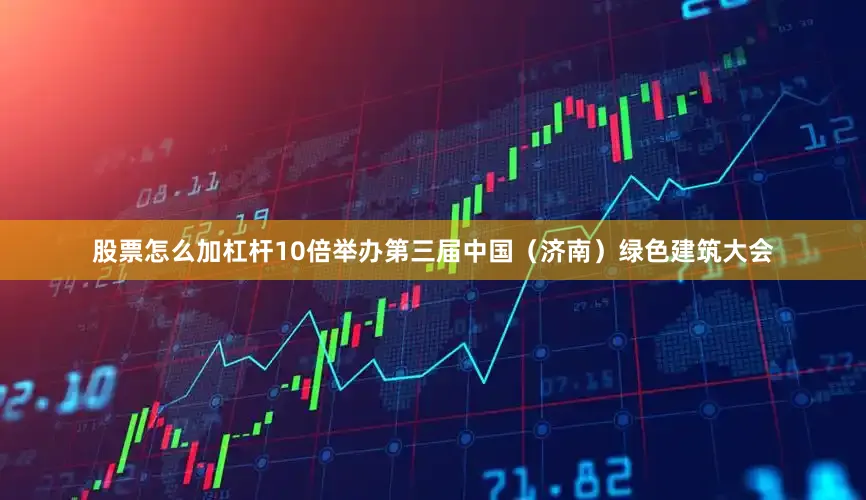 股票怎么加杠杆10倍举办第三届中国（济南）绿色建筑大会