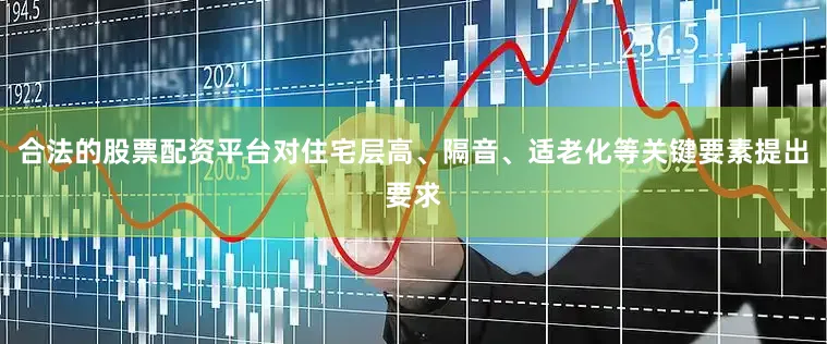 合法的股票配资平台对住宅层高、隔音、适老化等关键要素提出要求