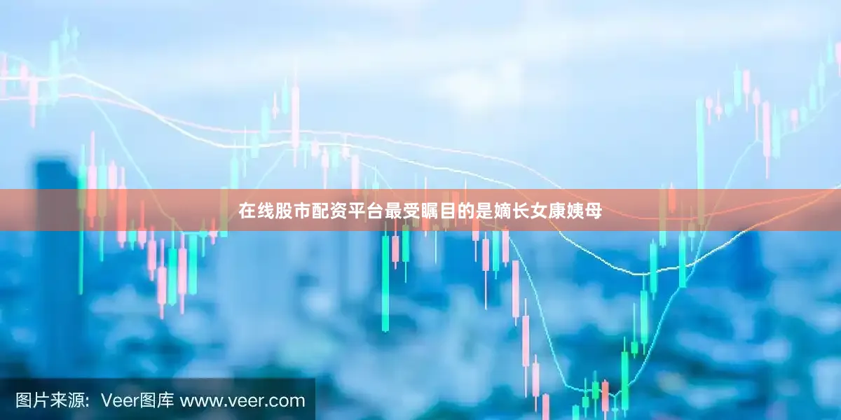 在线股市配资平台最受瞩目的是嫡长女康姨母