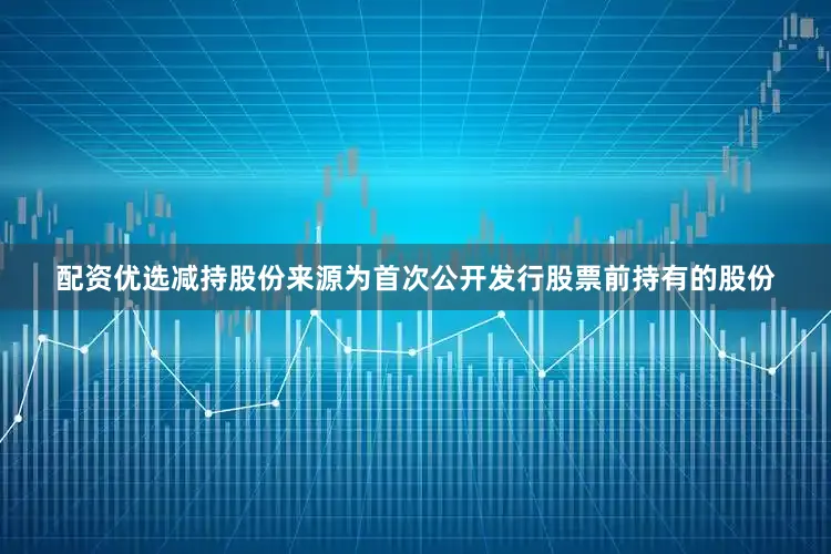 配资优选减持股份来源为首次公开发行股票前持有的股份