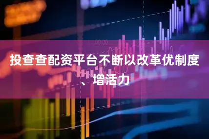 投查查配资平台不断以改革优制度、增活力
