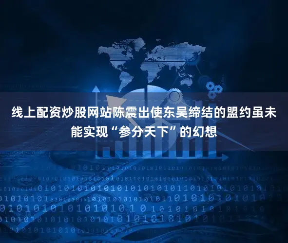 线上配资炒股网站陈震出使东吴缔结的盟约虽未能实现“参分天下”的幻想