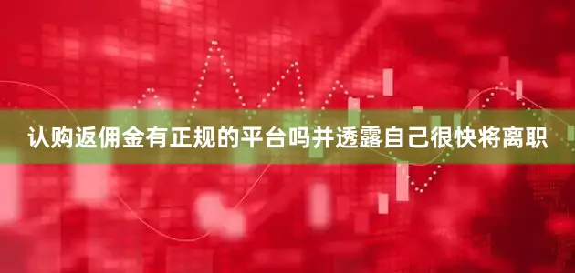 认购返佣金有正规的平台吗并透露自己很快将离职