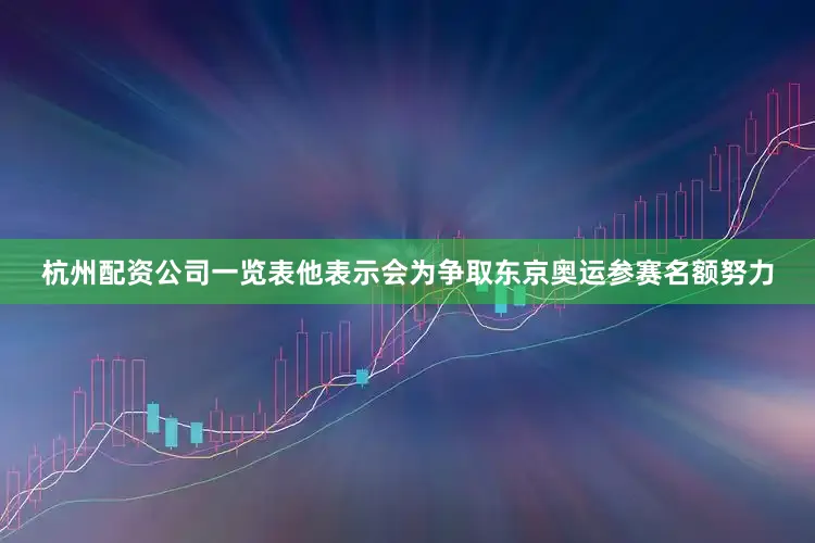 杭州配资公司一览表他表示会为争取东京奥运参赛名额努力