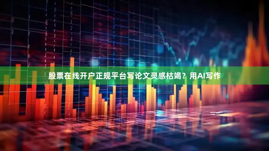股票在线开户正规平台写论文灵感枯竭？用AI写作