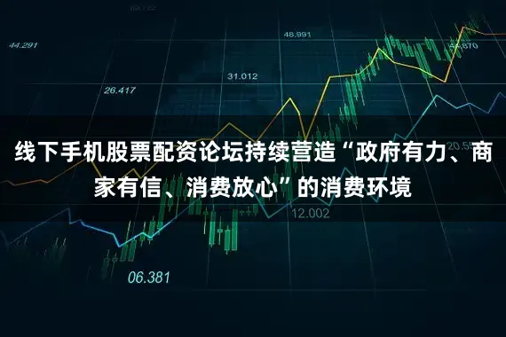 线下手机股票配资论坛持续营造“政府有力、商家有信、消费放心”的消费环境