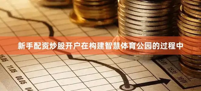 新手配资炒股开户在构建智慧体育公园的过程中