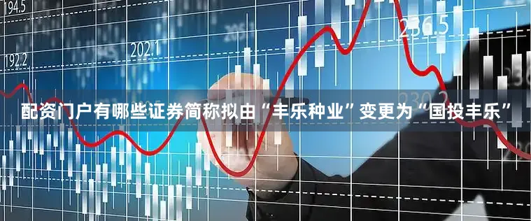 配资门户有哪些证券简称拟由“丰乐种业”变更为“国投丰乐”