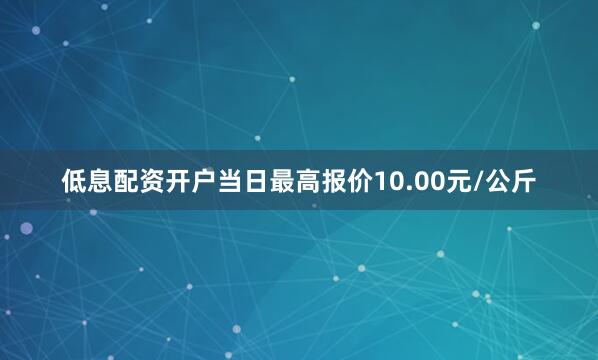 低息配资开户当日最高报价10.00元/公斤