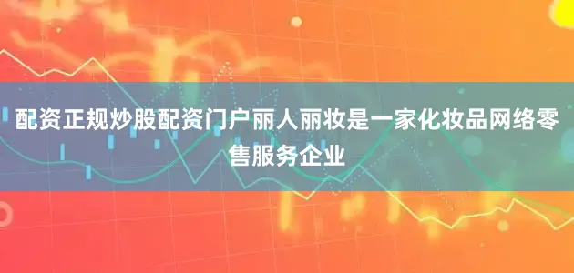 配资正规炒股配资门户丽人丽妆是一家化妆品网络零售服务企业