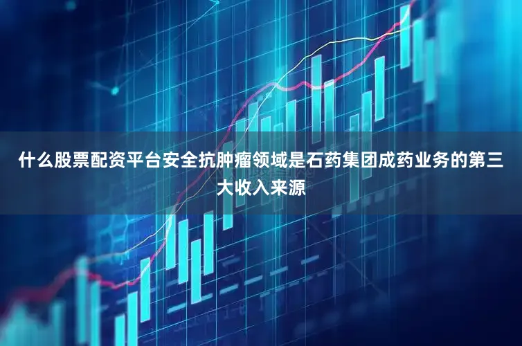 什么股票配资平台安全　　抗肿瘤领域是石药集团成药业务的第三大收入来源