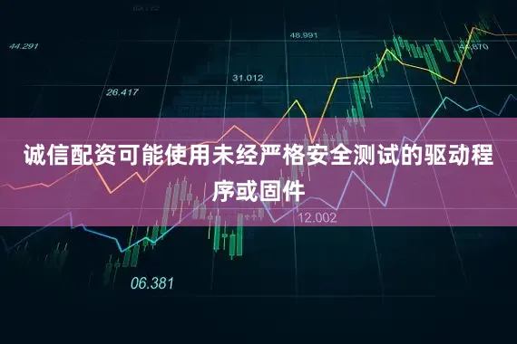诚信配资可能使用未经严格安全测试的驱动程序或固件
