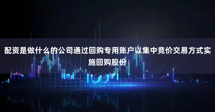 配资是做什么的公司通过回购专用账户以集中竞价交易方式实施回购股份