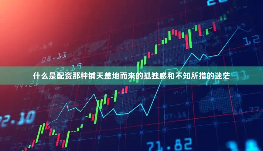 什么是配资那种铺天盖地而来的孤独感和不知所措的迷茫