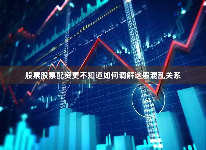 股票股票配资更不知道如何调解这般混乱关系