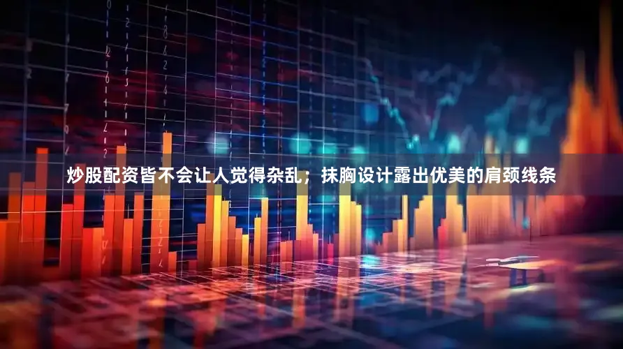 炒股配资皆不会让人觉得杂乱；抹胸设计露出优美的肩颈线条