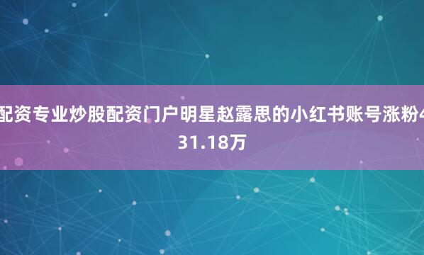 配资专业炒股配资门户明星赵露思的小红书账号涨粉431.18万