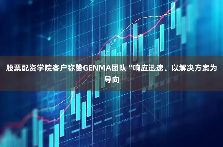 股票配资学院客户称赞GENMA团队“响应迅速、以解决方案为导向