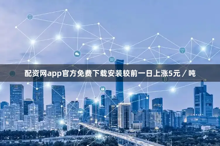 配资网app官方免费下载安装较前一日上涨5元／吨