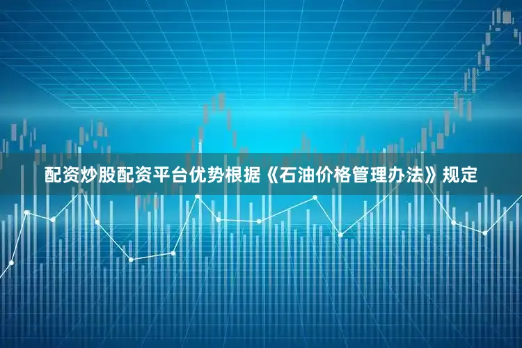 配资炒股配资平台优势　　根据《石油价格管理办法》规定