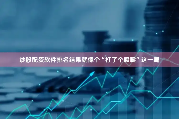 炒股配资软件排名结果就像个“打了个喷嚏”这一局