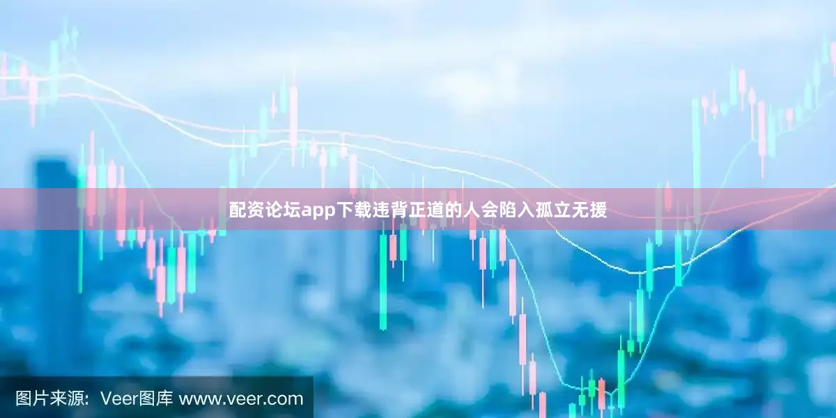 配资论坛app下载违背正道的人会陷入孤立无援