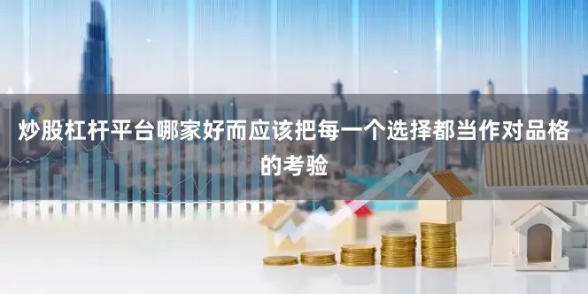 炒股杠杆平台哪家好而应该把每一个选择都当作对品格的考验