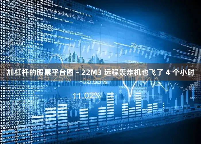 加杠杆的股票平台图 - 22M3 远程轰炸机也飞了 4 个小时