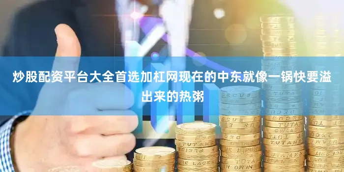 炒股配资平台大全首选加杠网现在的中东就像一锅快要溢出来的热粥