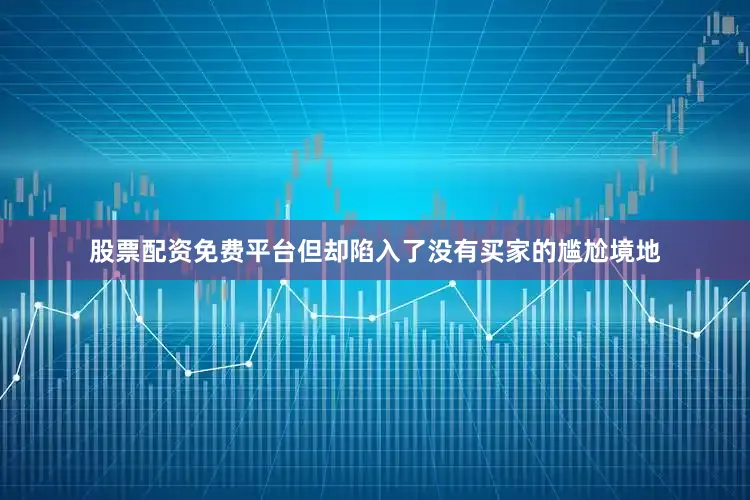 股票配资免费平台但却陷入了没有买家的尴尬境地