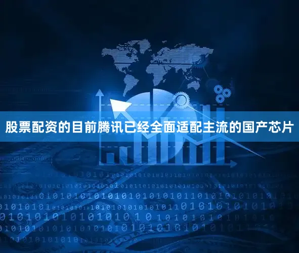 股票配资的目前腾讯已经全面适配主流的国产芯片