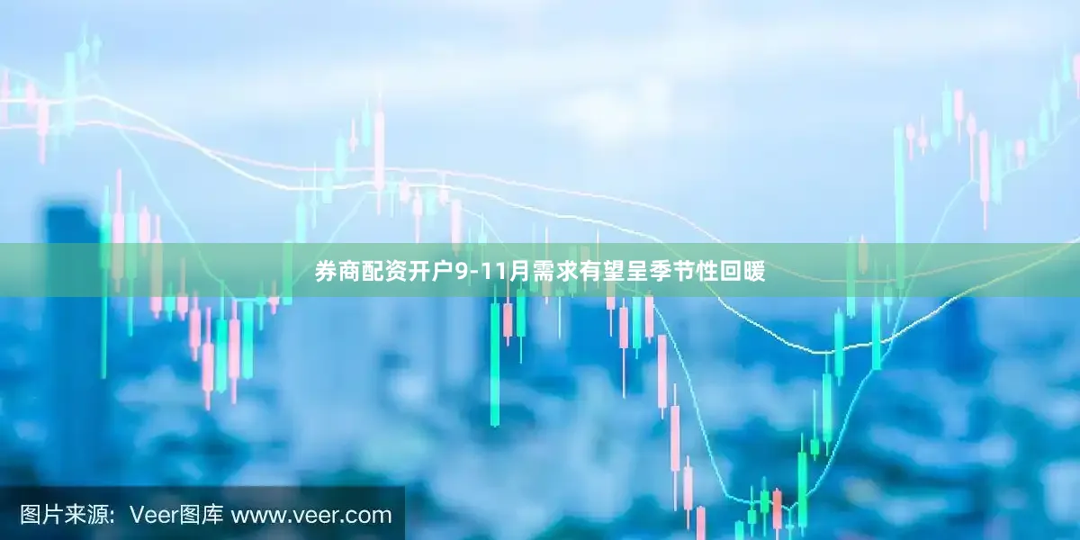 券商配资开户9-11月需求有望呈季节性回暖