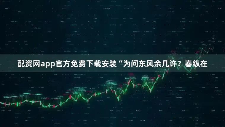 配资网app官方免费下载安装“为问东风余几许？春纵在