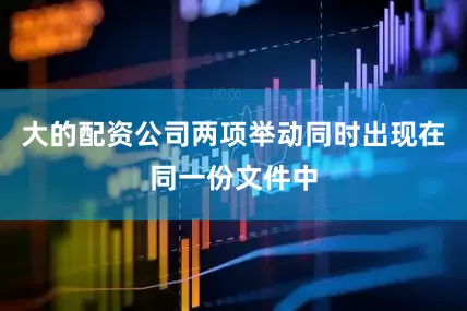 大的配资公司两项举动同时出现在同一份文件中