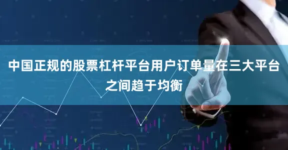 中国正规的股票杠杆平台用户订单量在三大平台之间趋于均衡