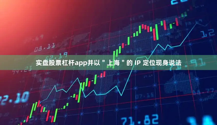 实盘股票杠杆app并以＂上海＂的 IP 定位现身说法