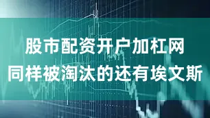 股市配资开户加杠网　　同样被淘汰的还有埃文斯