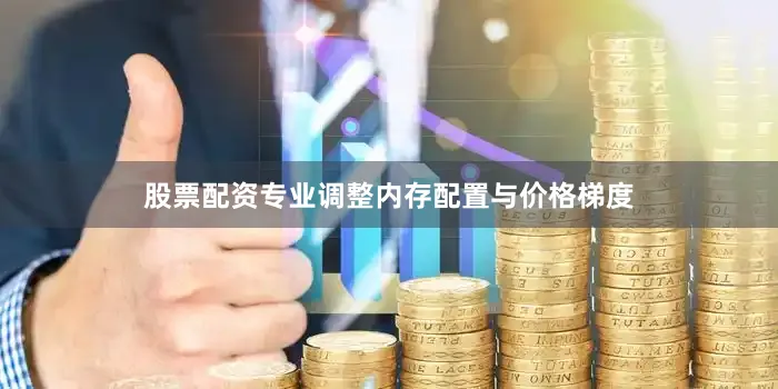 股票配资专业调整内存配置与价格梯度