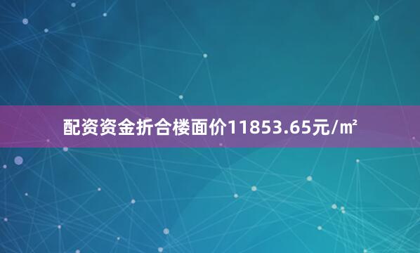 配资资金折合楼面价11853.65元/㎡