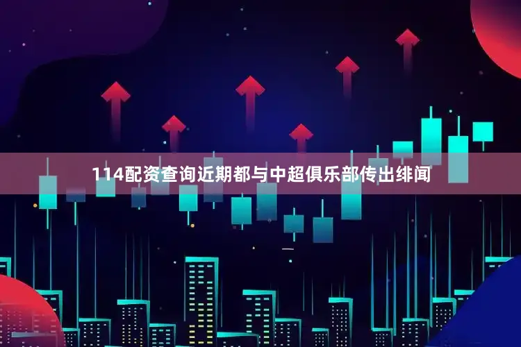 114配资查询近期都与中超俱乐部传出绯闻
