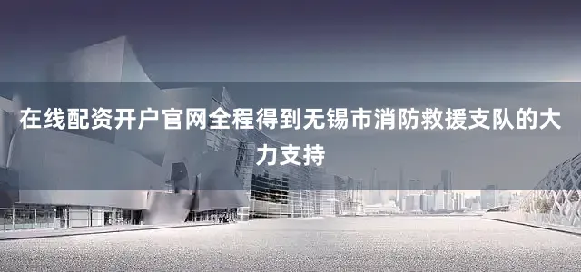 在线配资开户官网全程得到无锡市消防救援支队的大力支持