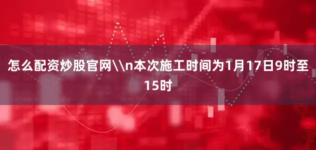 怎么配资炒股官网\n本次施工时间为1月17日9时至15时
