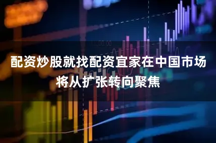 配资炒股就找配资宜家在中国市场将从扩张转向聚焦