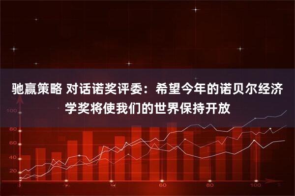 驰赢策略 对话诺奖评委：希望今年的诺贝尔经济学奖将使我们的世界保持开放