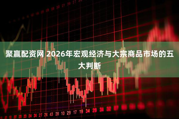 聚赢配资网 2026年宏观经济与大宗商品市场的五大判断