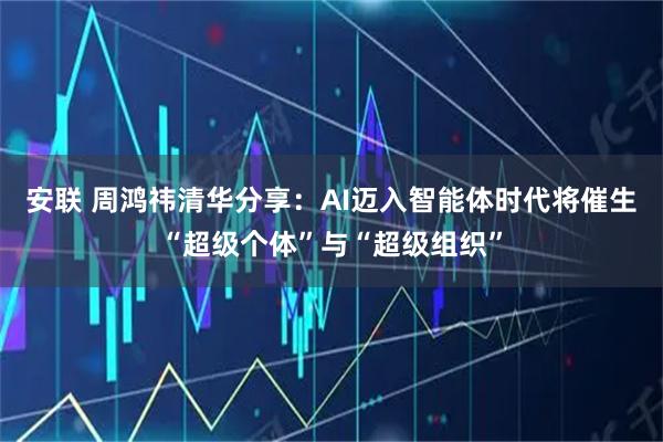 安联 周鸿祎清华分享：AI迈入智能体时代将催生“超级个体”与“超级组织”